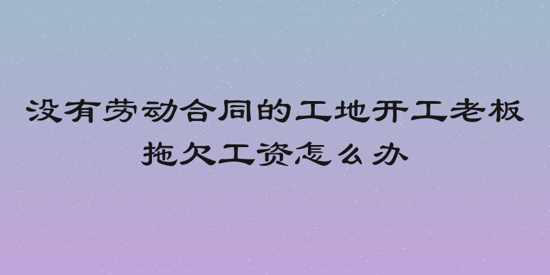 没有劳动合同的工地开工老板拖欠工资怎么办