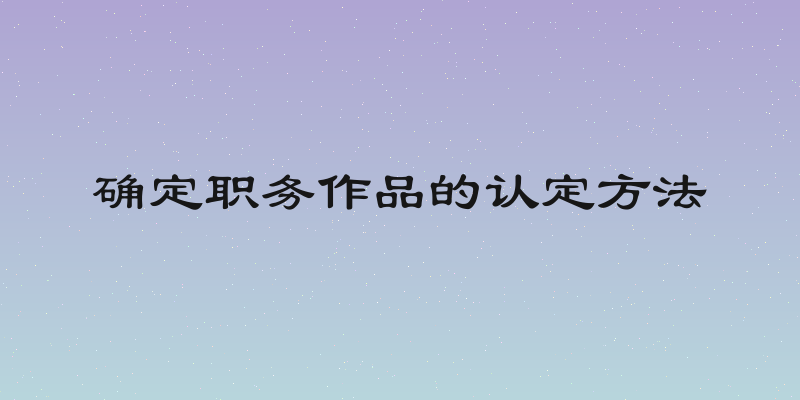 确定职务作品的认定方法