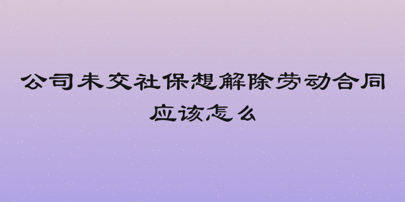 公司未交社保想解除劳动合同应该怎么
