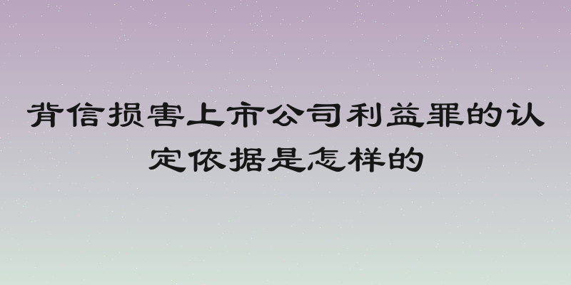 背信损害上市公司利益罪的认定依据是怎样的
