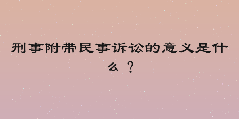 刑事附带民事诉讼的意义是什么？
