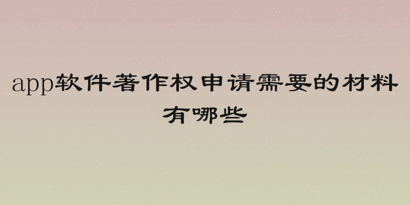 app软件著作权申请需要的材料有哪些