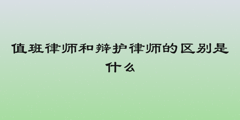 值班律师和辩护律师的区别是什么