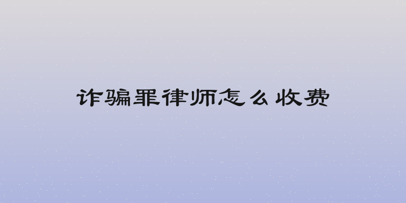 诈骗罪律师怎么收费