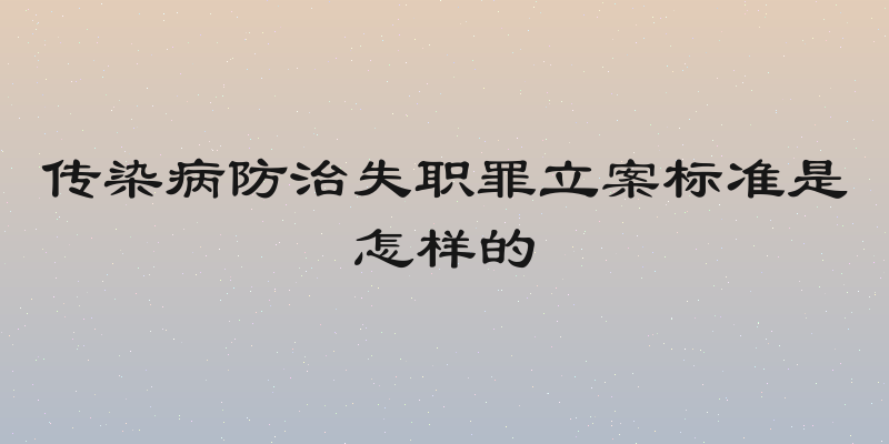 传染病防治失职罪立案标准是怎样的