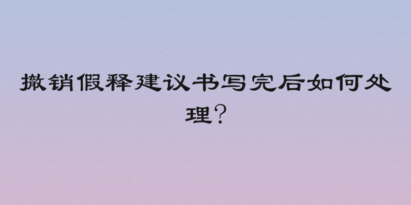 撤销假释建议书写完后如何处理?