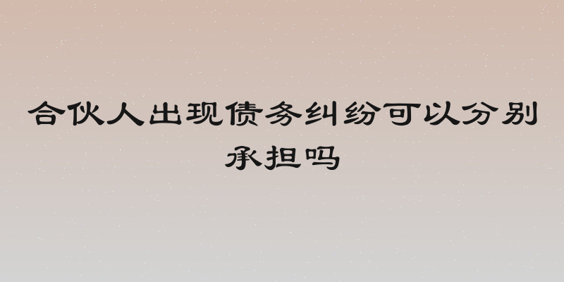 合伙人出现债务纠纷可以分别承担吗
