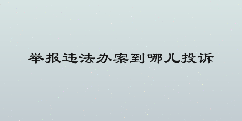 举报违法办案到哪儿投诉