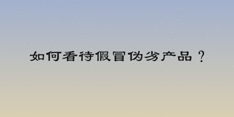 如何看待假冒伪劣产品？