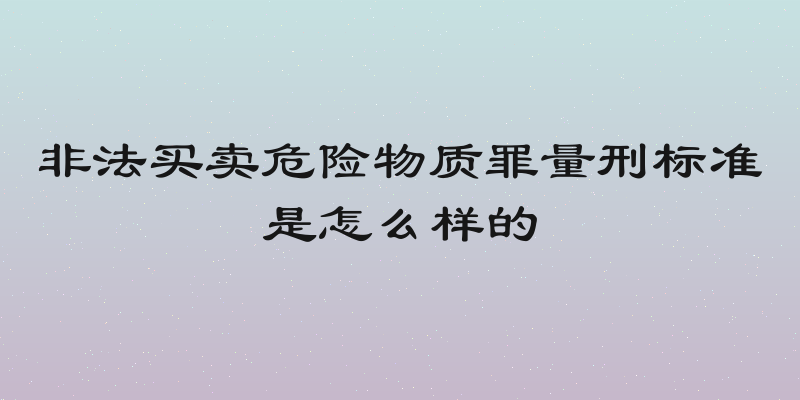 非法买卖危险物质罪量刑标准是怎么样的