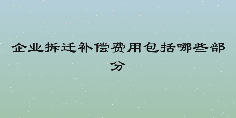 企业拆迁补偿费用包括哪些部分