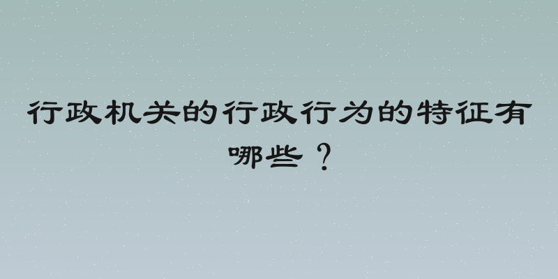 行政机关的行政行为的特征有哪些？