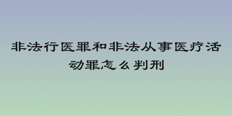 非法行医罪和非法从事医疗活动罪怎么判刑