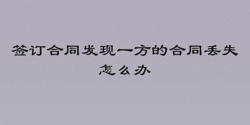 签订合同发现一方的合同丢失怎么办