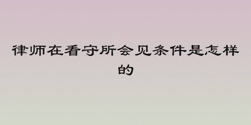 律师在看守所会见条件是怎样的