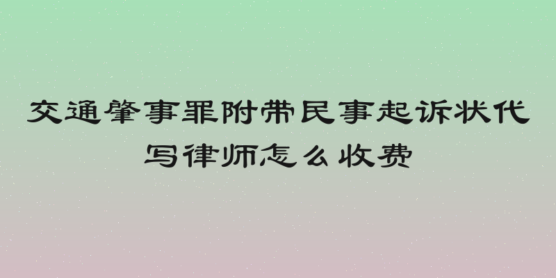 交通肇事罪附带民事起诉状代写律师怎么收费