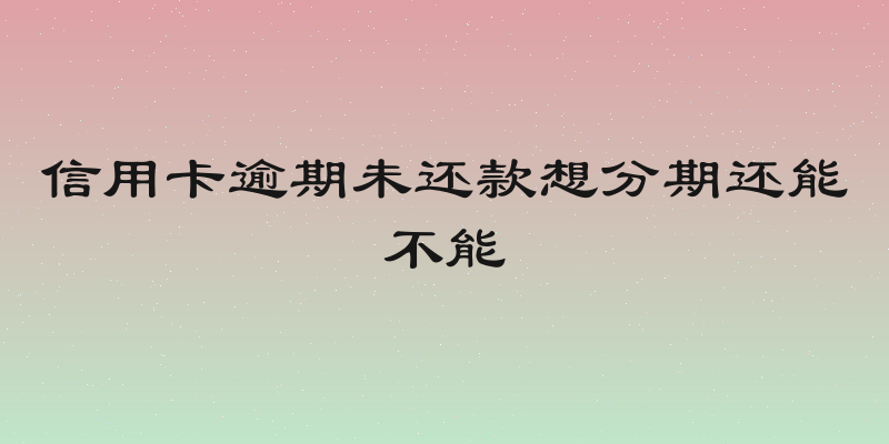 信用卡逾期未还款想分期还能不能