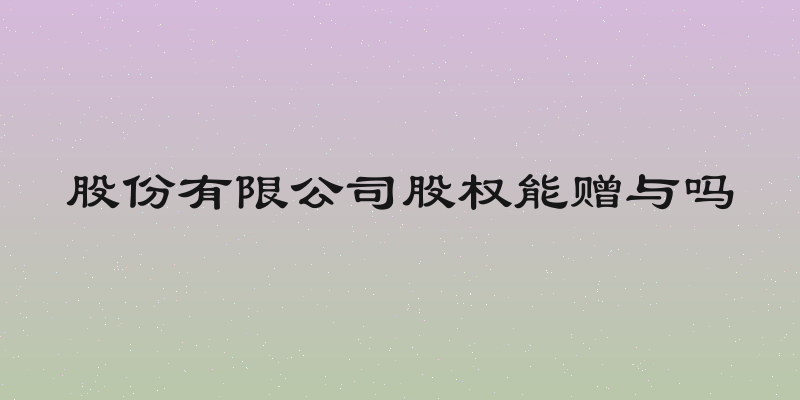 股份有限公司股权能赠与吗