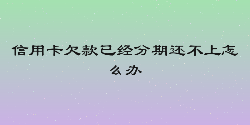 信用卡欠款已经分期还不上怎么办
