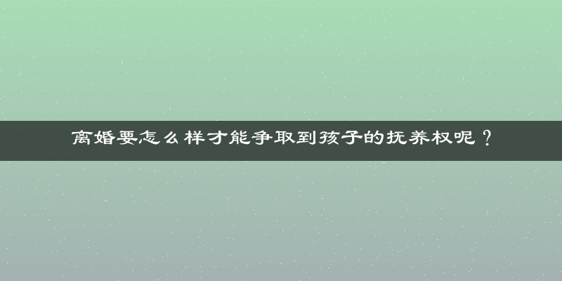 离婚要怎么样才能争取到孩子的抚养权呢？