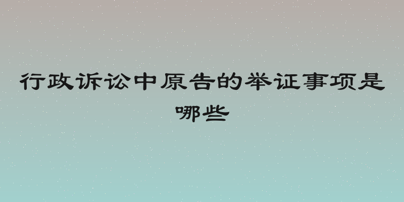 行政诉讼中原告的举证事项是哪些