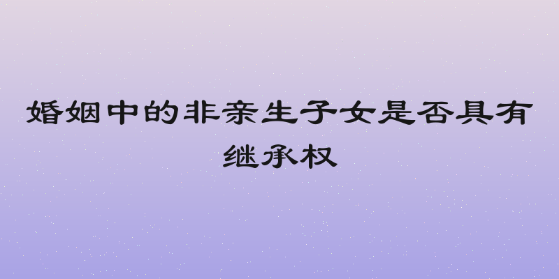 婚姻中的非亲生子女是否具有继承权