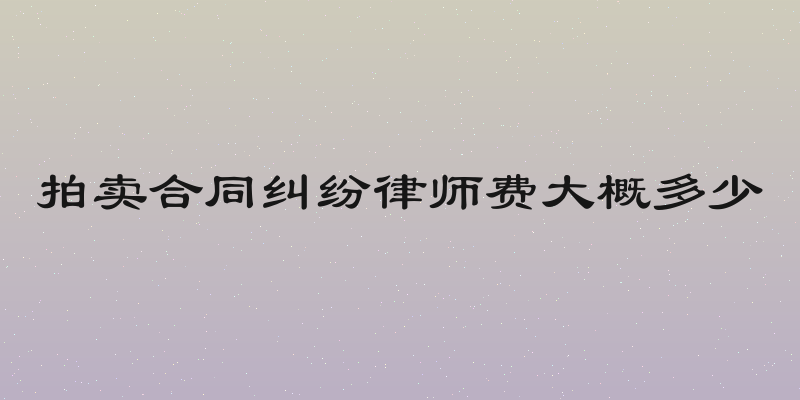 拍卖合同纠纷律师费大概多少