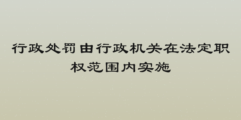 行政处罚由行政机关在法定职权范围内实施
