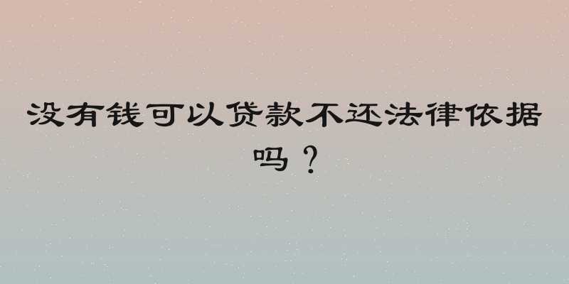 没有钱可以贷款不还法律依据吗？
