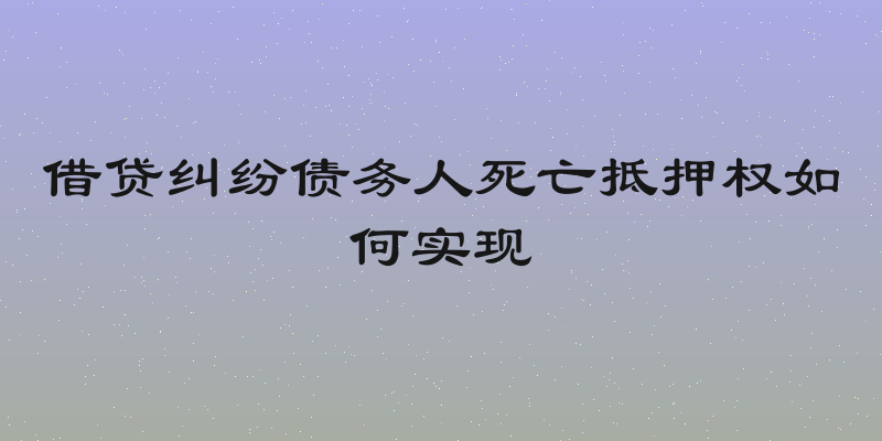 借贷纠纷债务人死亡抵押权如何实现