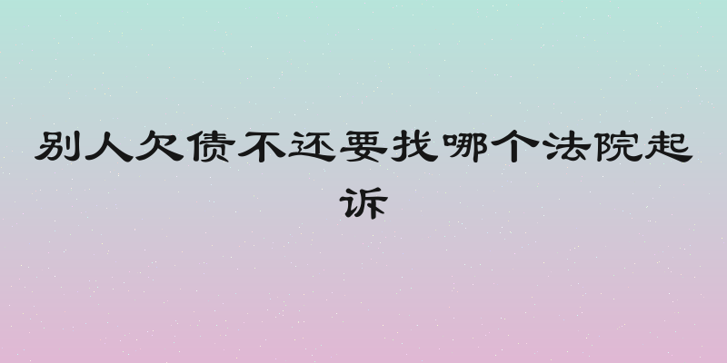 别人欠债不还要找哪个法院起诉
