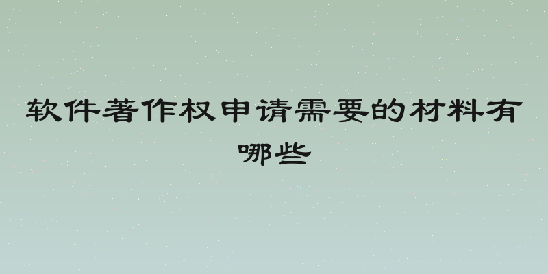软件著作权申请需要的材料有哪些