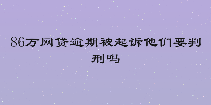 86万网贷逾期被起诉他们要判刑吗