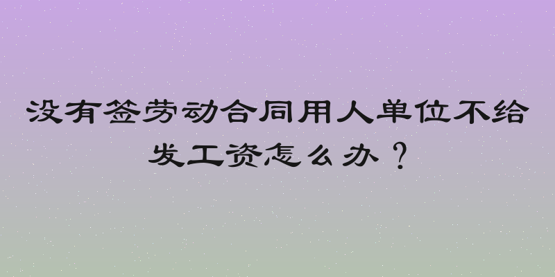 没有签劳动合同用人单位不给发工资怎么办？