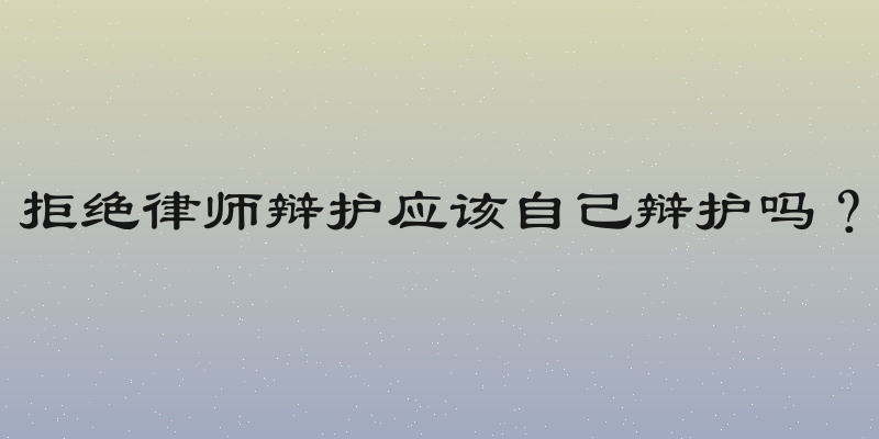 拒绝律师辩护应该自己辩护吗？