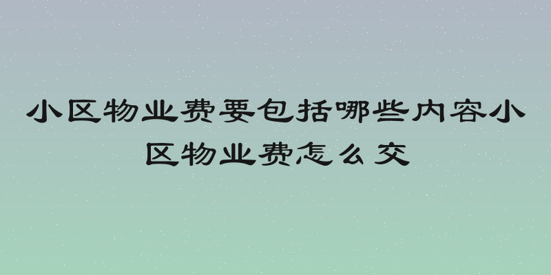 小区物业费要包括哪些内容小区物业费怎么交