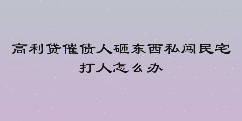 高利贷催债人砸东西私闯民宅打人怎么办