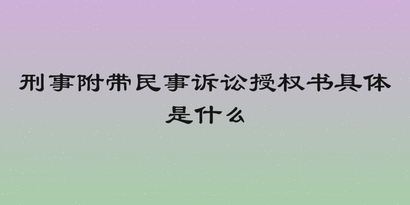 刑事附带民事诉讼授权书具体是什么