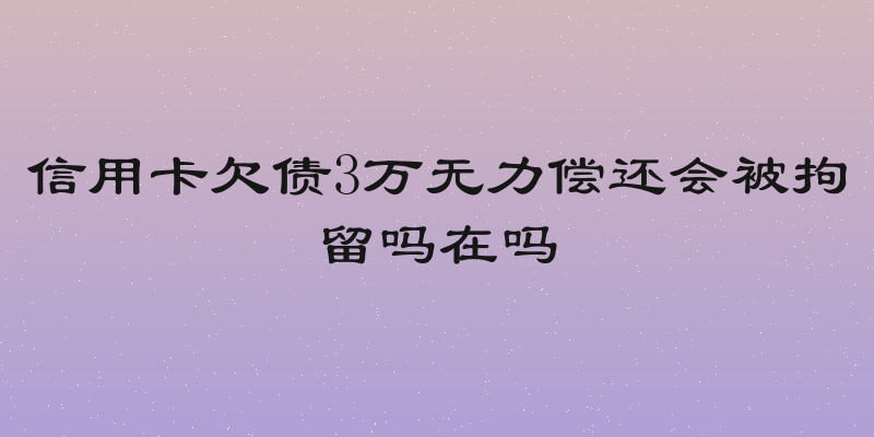 信用卡欠债3万无力偿还会被拘留吗在吗