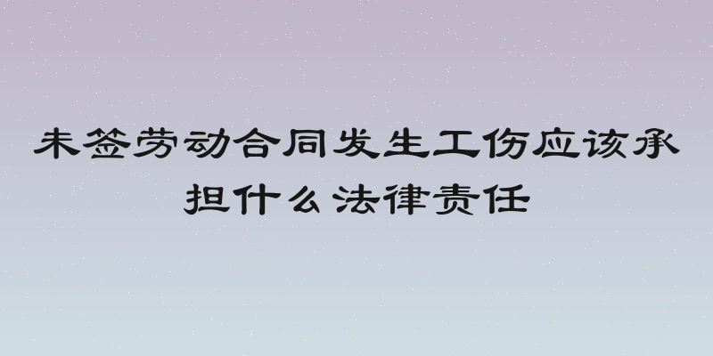 未签劳动合同发生工伤应该承担什么法律责任