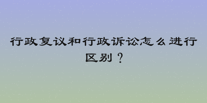 行政复议和行政诉讼怎么进行区别？