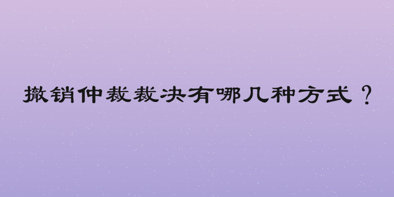 撤销仲裁裁决有哪几种方式？
