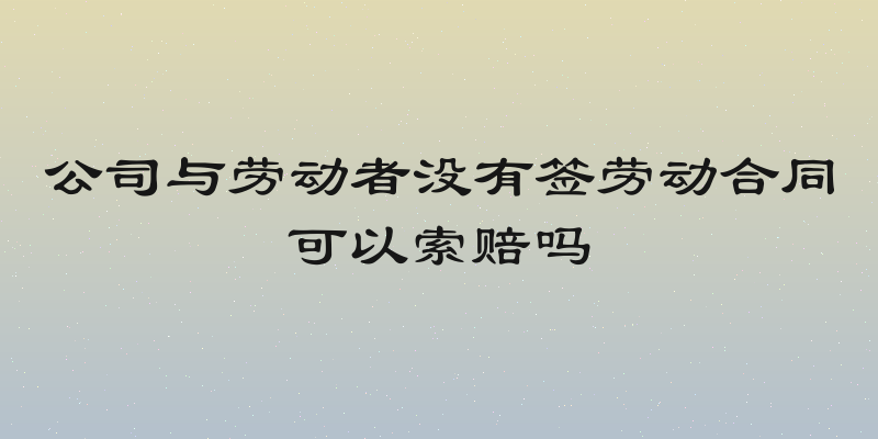 公司与劳动者没有签劳动合同可以索赔吗