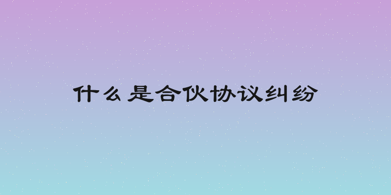 什么是合伙协议纠纷