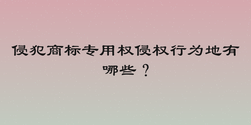 侵犯商标专用权侵权行为地有哪些？