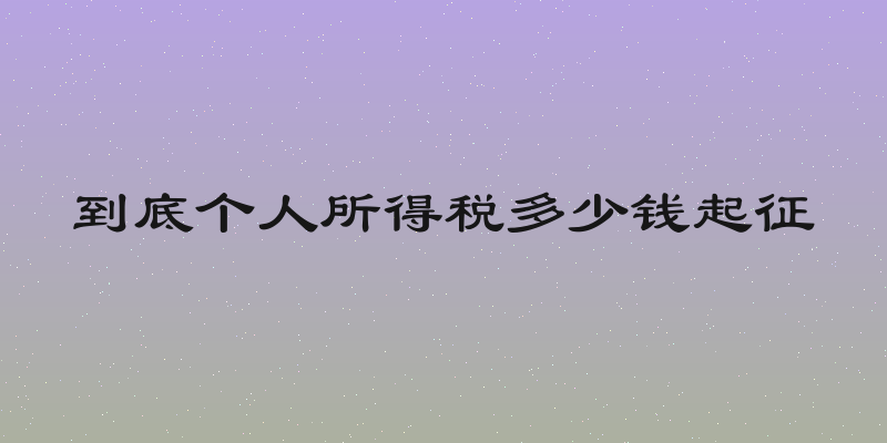 到底个人所得税多少钱起征