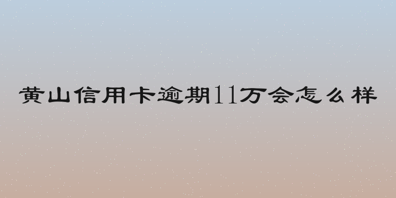 黄山信用卡逾期11万会怎么样