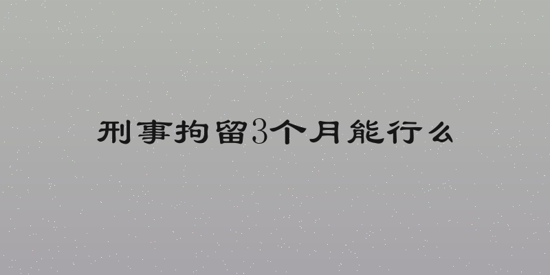 刑事拘留3个月能行么