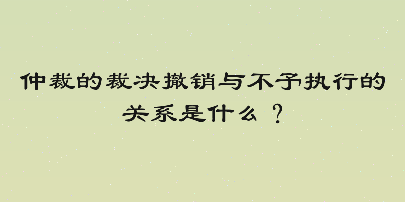 仲裁的裁决撤销与不予执行的关系是什么？