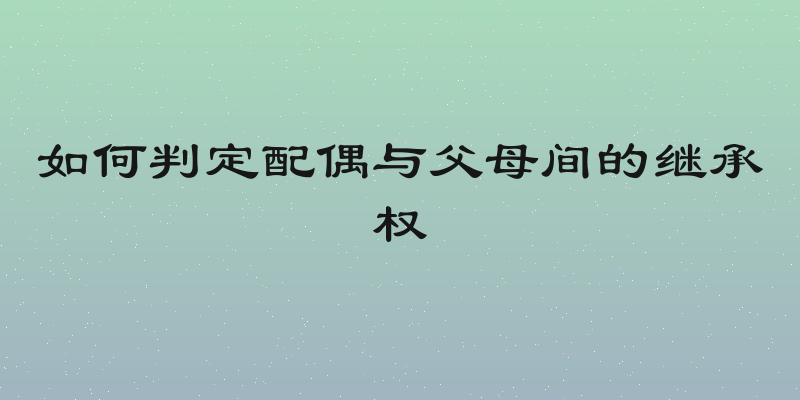 如何判定配偶与父母间的继承权